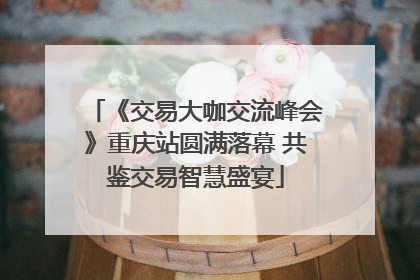 《交易大咖交流峰会》重庆站圆满落幕 共鉴交易智慧盛宴