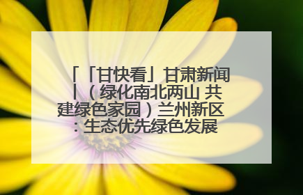 「甘快看」甘肃新闻丨（绿化南北两山 共建绿色家园）兰州新区：生态优先绿色发展 打造生态环保示范区