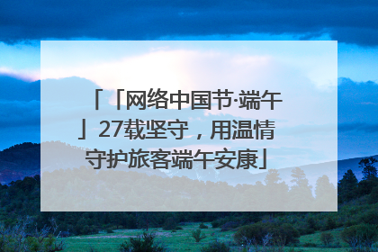 「网络中国节·端午」27载坚守，用温情守护旅客端午安康
