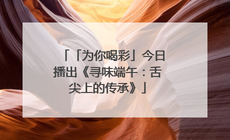 「为你喝彩」今日播出《寻味端午：舌尖上的传承》