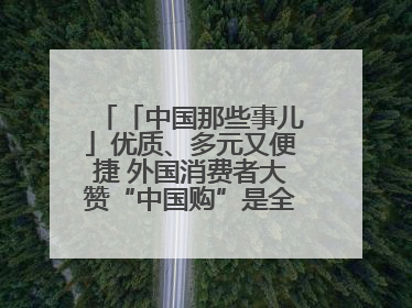 「中国那些事儿」优质、多元又便捷 外国消费者大赞“中国购”是全新体验！