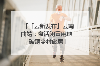 「云新发布」云南曲靖：盘活闲置用地 破题乡村旅居
