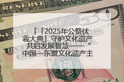 「2025年公祭伏羲大典」守护文化遗产 共启发展智慧——“中国—东盟文化遗产主题对话”侧记