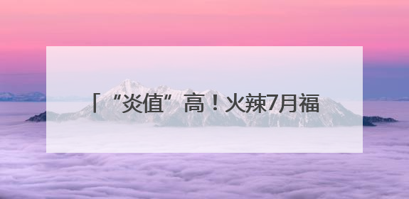 “炎值”高！火辣7月福建开启高温持久战……