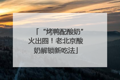 “烤鸭配酸奶”火出圈！老北京酸奶解锁新吃法