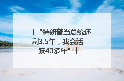 “特朗普当总统还剩3.5年，我会活跃40多年”