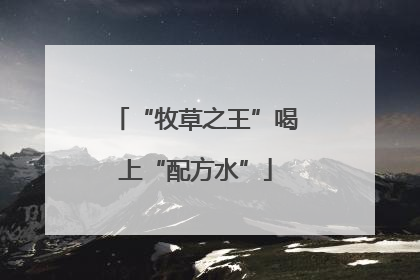 “牧草之王”喝上“配方水”