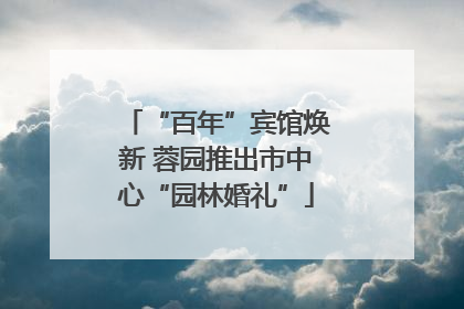 “百年”宾馆焕新 蓉园推出市中心“园林婚礼”