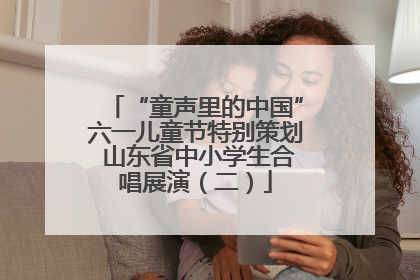 “童声里的中国”六一儿童节特别策划 山东省中小学生合唱展演（二）