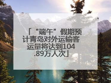 “端午”假期预计青岛对外运输客运量将达到104.89万人次