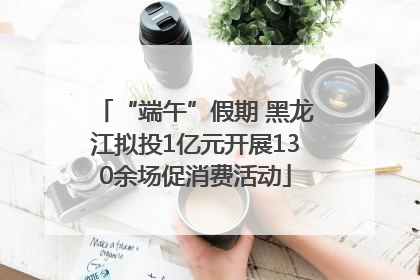 “端午”假期 黑龙江拟投1亿元开展130余场促消费活动