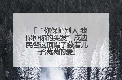 “你保护别人 我保护你的头发”戍边民警这顶帽子藏着儿子满满的爱