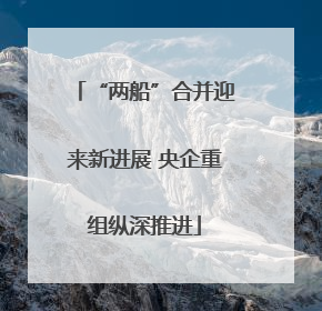 “两船”合并迎来新进展 央企重组纵深推进