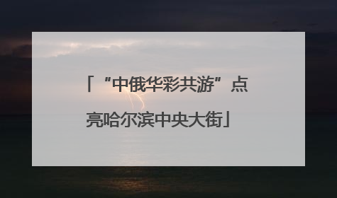 “中俄华彩共游”点亮哈尔滨中央大街