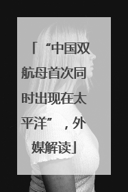 “中国双航母首次同时出现在太平洋”，外媒解读