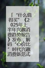 “什么值得买”《2025年上半年兴趣消费趋势报告》发布，解码“心价比”时代兴趣消费新范式