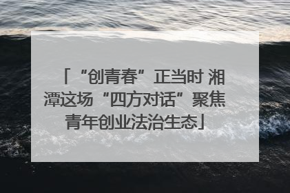 “创青春”正当时 湘潭这场“四方对话”聚焦青年创业法治生态