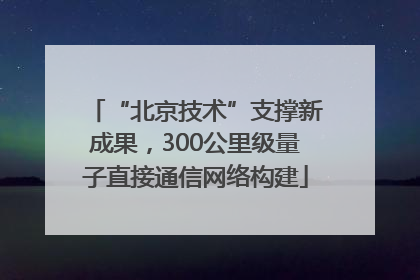 “北京技术”支撑新成果，300公里级量子直接通信网络构建
