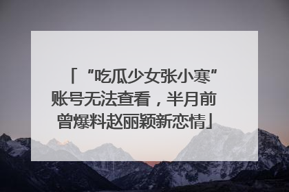 “吃瓜少女张小寒”账号无法查看，半月前曾爆料赵丽颖新恋情