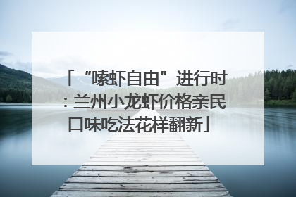 “嗦虾自由”进行时：兰州小龙虾价格亲民口味吃法花样翻新