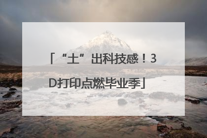 “土”出科技感！3D打印点燃毕业季