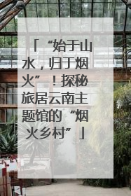 “始于山水，归于烟火”！探秘旅居云南主题馆的“烟火乡村”
