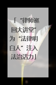“律师巡回大讲堂”为“法律明白人”注入法治活力
