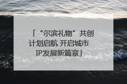 “尔滨礼物”共创计划启航 开启城市IP发展新篇章
