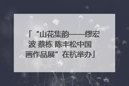 “山花集韵——缪宏波 蔡栋 陈丰松中国画作品展”在杭举办