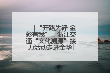 “开路先锋 金彩有我”，浙江交通“文化溯源”接力活动走进金华