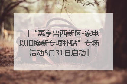 “惠享鲁西新区-家电以旧换新专项补贴”专场活动5月31日启动