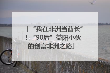 “我在非洲当酋长”！“90后”益阳小伙的创富非洲之路