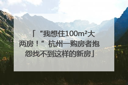 “我想住100m²大两房！”杭州一购房者抱怨找不到这样的新房