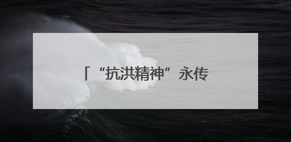 “抗洪精神”永传承！救人民警王明华和“抱树女孩”江珊还原历史瞬间