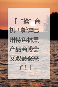 “抢”商机！新疆巴州特色林果产品商博会又双叒叕来了！