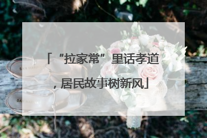 “拉家常”里话孝道，居民故事树新风