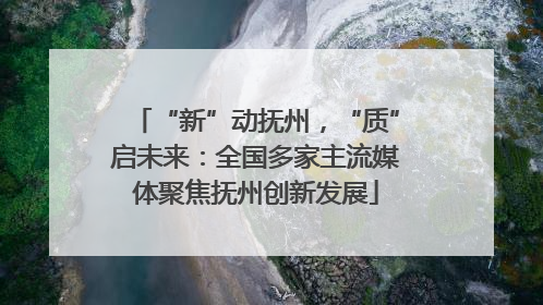“新”动抚州，“质”启未来：全国多家主流媒体聚焦抚州创新发展