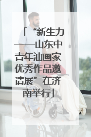 “新生力——山东中青年油画家优秀作品邀请展”在济南举行