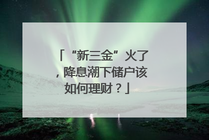“新三金”火了，降息潮下储户该如何理财？