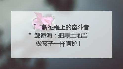 “新征程上的奋斗者”邹德海：把黑土地当做孩子一样呵护