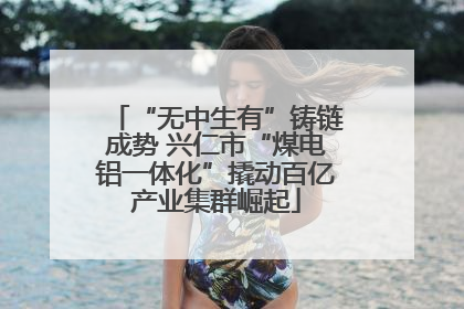 “无中生有”铸链成势 兴仁市“煤电铝一体化”撬动百亿产业集群崛起