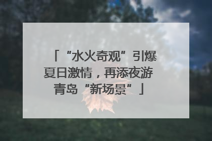 “水火奇观”引爆夏日激情，再添夜游青岛“新场景”