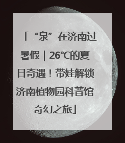“泉”在济南过暑假｜26℃的夏日奇遇！带娃解锁济南植物园科普馆奇幻之旅