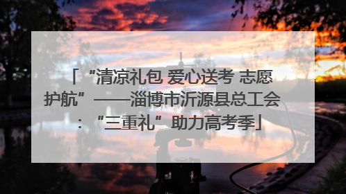 “清凉礼包 爱心送考 志愿护航”——淄博市沂源县总工会：“三重礼”助力高考季
