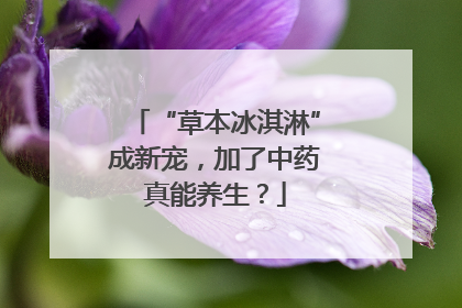 “草本冰淇淋”成新宠，加了中药真能养生？