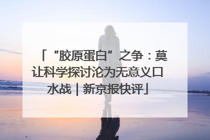 “胶原蛋白”之争：莫让科学探讨沦为无意义口水战｜新京报快评