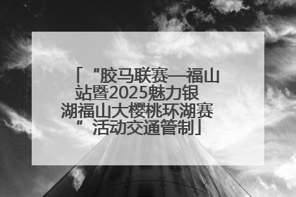 “胶马联赛—福山站暨2025魅力银湖福山大樱桃环湖赛”活动交通管制