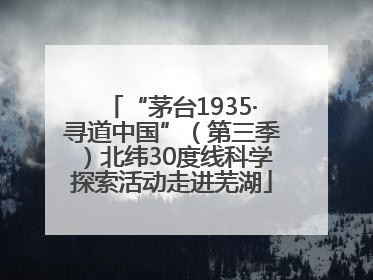 “茅台1935·寻道中国”（第三季）北纬30度线科学探索活动走进芜湖