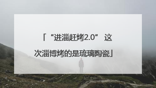 “进淄赶烤2.0” 这次淄博烤的是琉璃陶瓷