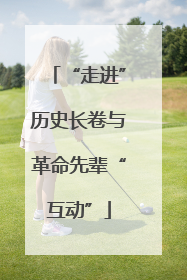 “走进”历史长卷与革命先辈“互动”